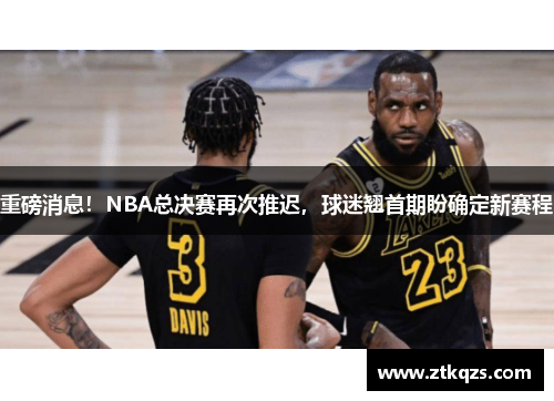 重磅消息！NBA总决赛再次推迟，球迷翘首期盼确定新赛程